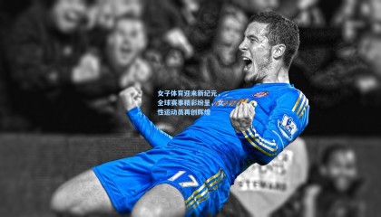 女子体育迎来新纪元，全球赛事精彩纷呈，女性运动员再创辉煌