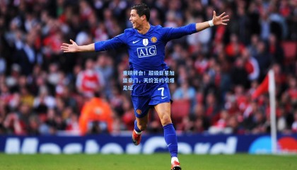 重磅转会！超级巨星加盟豪门，天价签约引爆足坛