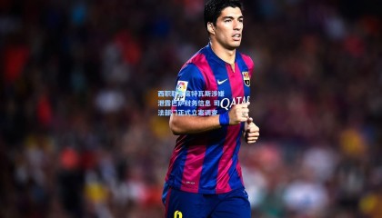 西职联主席特瓦斯涉嫌泄露巴萨财务信息 司法部门正式立案调查