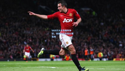 VAR介入引发裁判争议，关键判罚改变比赛走向