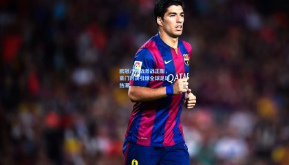 欧冠八强战激战正酣，豪门对决引爆全球足球热潮