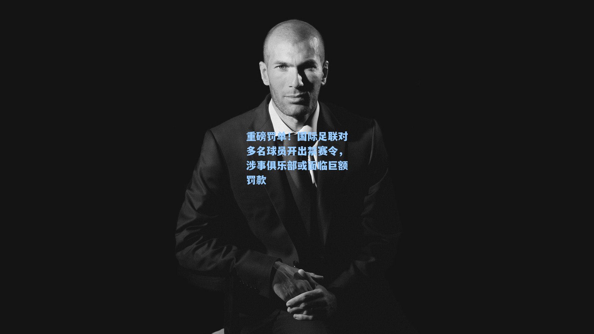 重磅罚单！国际足联对多名球员开出禁赛令，涉事俱乐部或面临巨额罚款