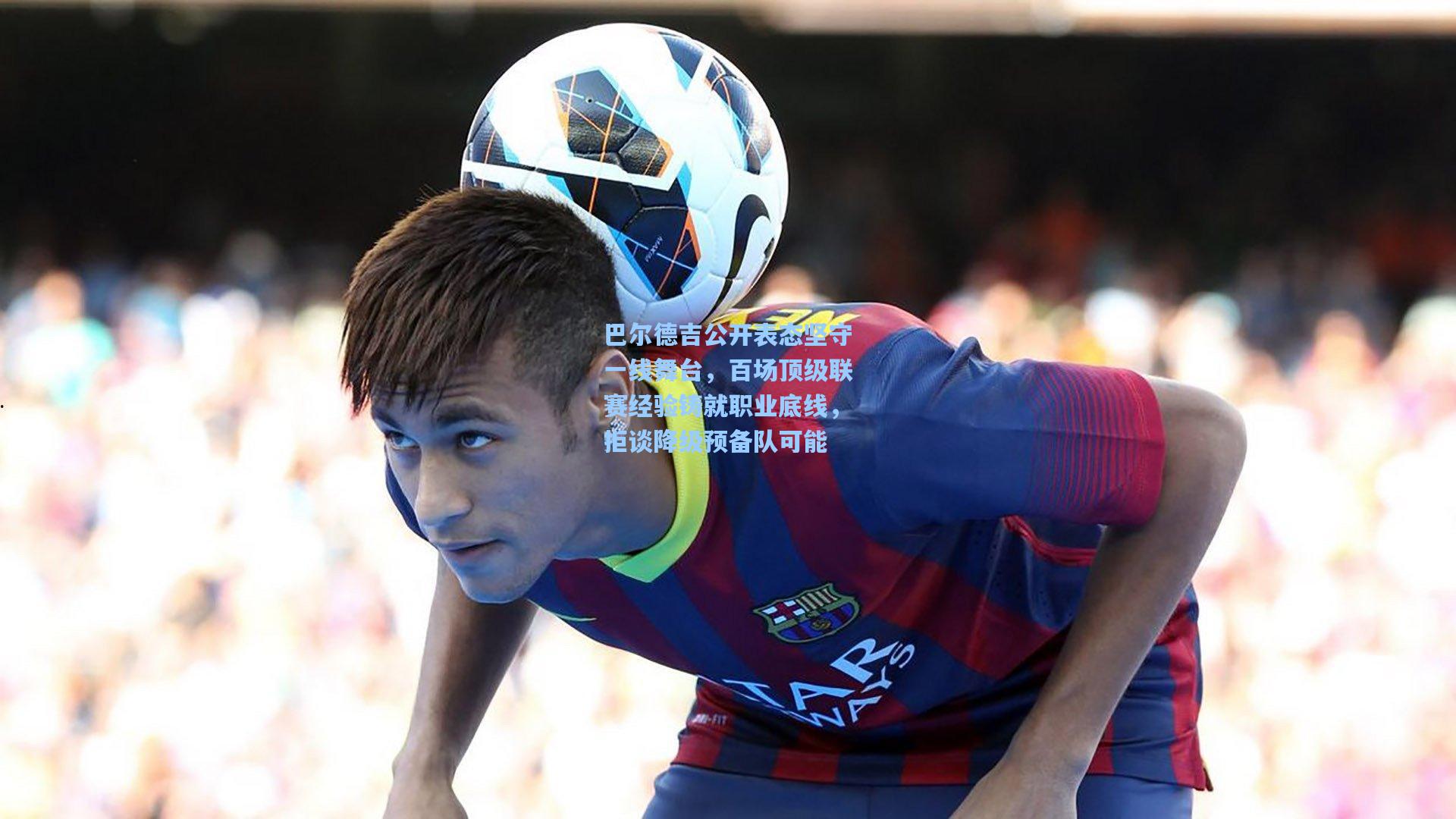 巴尔德吉公开表态坚守一线舞台，百场顶级联赛经验铸就职业底线，拒谈降级预备队可能